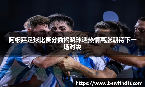 阿根廷足球比赛分数揭晓球迷热情高涨期待下一场对决