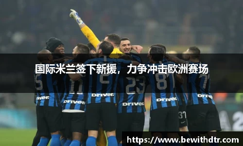 国际米兰签下新援，力争冲击欧洲赛场