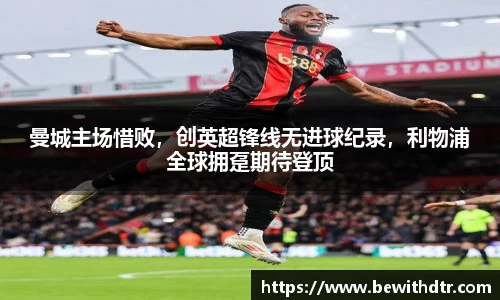 曼城主场惜败，创英超锋线无进球纪录，利物浦全球拥趸期待登顶