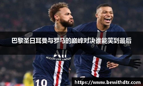巴黎圣日耳曼与罗马的巅峰对决谁能笑到最后