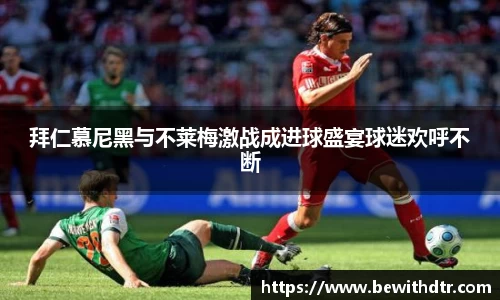 拜仁慕尼黑与不莱梅激战成进球盛宴球迷欢呼不断