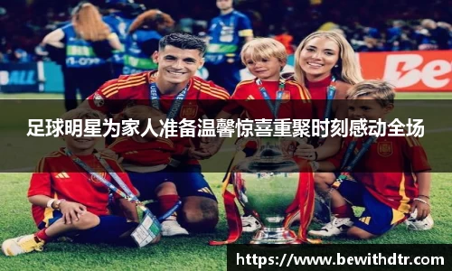 足球明星为家人准备温馨惊喜重聚时刻感动全场