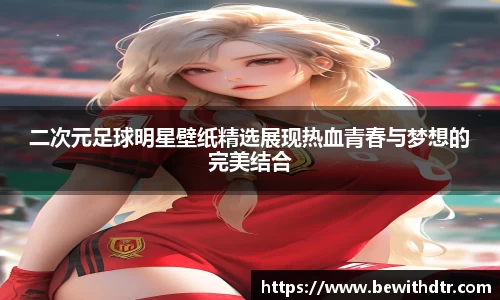 二次元足球明星壁纸精选展现热血青春与梦想的完美结合