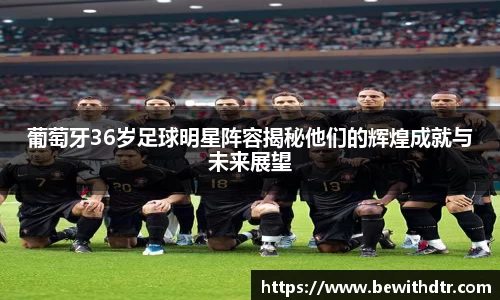 葡萄牙36岁足球明星阵容揭秘他们的辉煌成就与未来展望