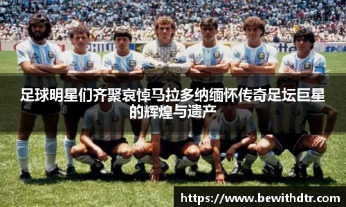 足球明星们齐聚哀悼马拉多纳缅怀传奇足坛巨星的辉煌与遗产